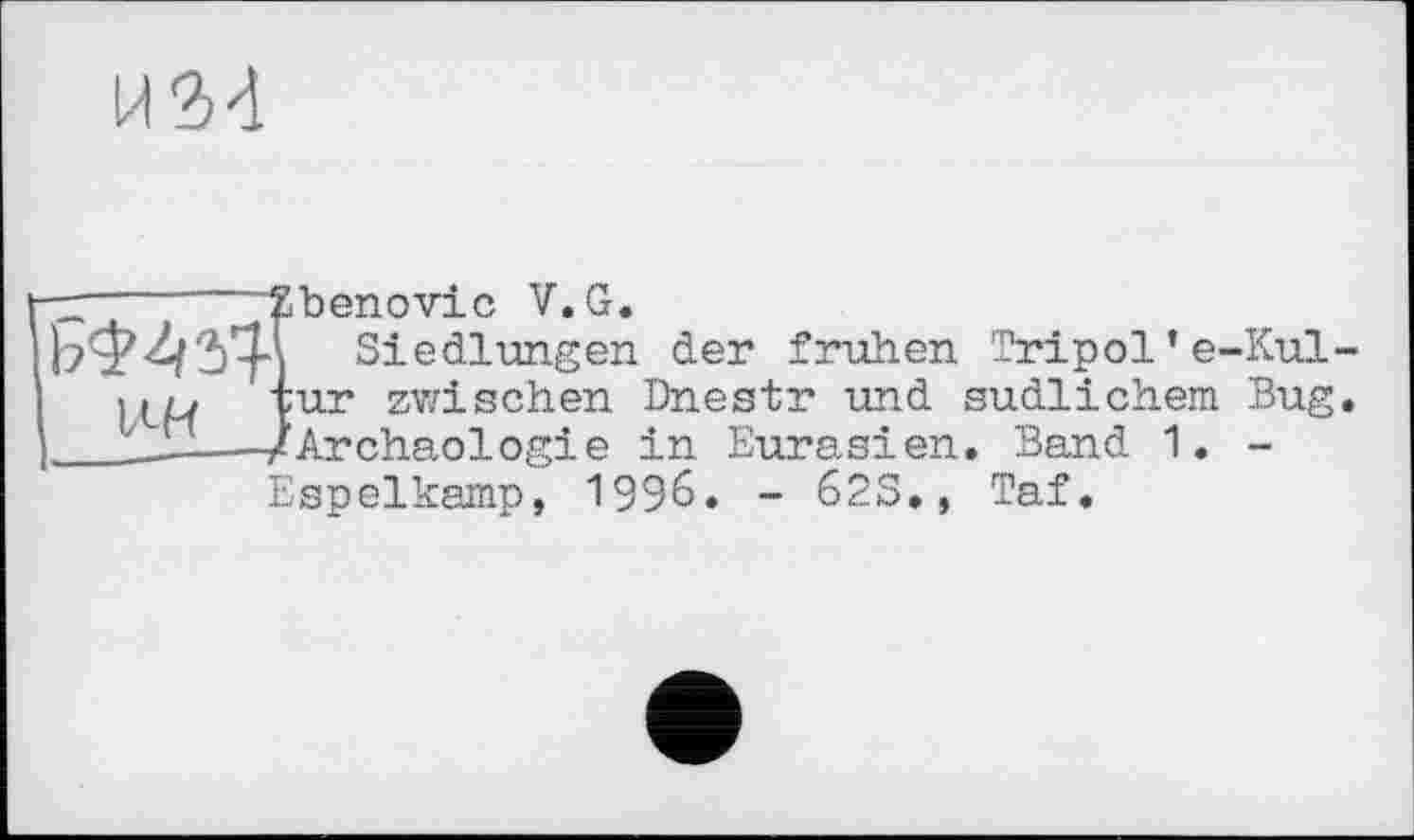 ﻿ілн 1-------~і
“ibenovic V.G.
Siedlungen der frühen Tripol *e-Kul-•;ur zwischen Dnestr und südlichem Bug. -/Archäologie in Eurasien. Band 1. -Espelkamp, 1996. - 62S., Taf.